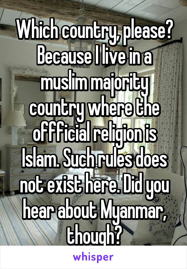 Which country, please? Because I live in a muslim majority country where the offficial religion is Islam. Such rules does not exist here. Did you hear about Myanmar, though?