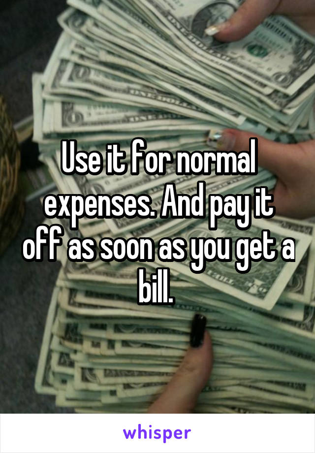 Use it for normal expenses. And pay it off as soon as you get a bill. 