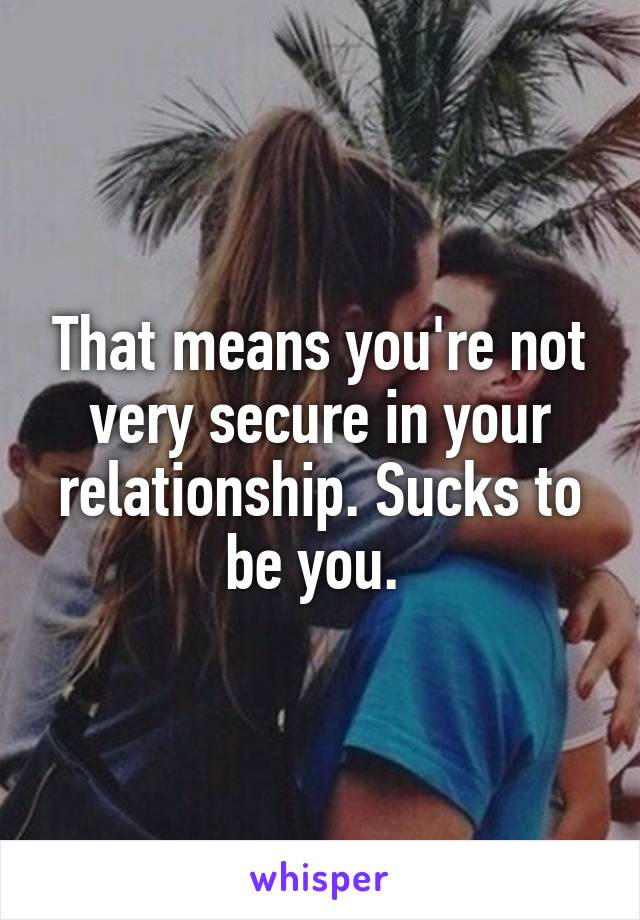 That means you're not very secure in your relationship. Sucks to be you. 
