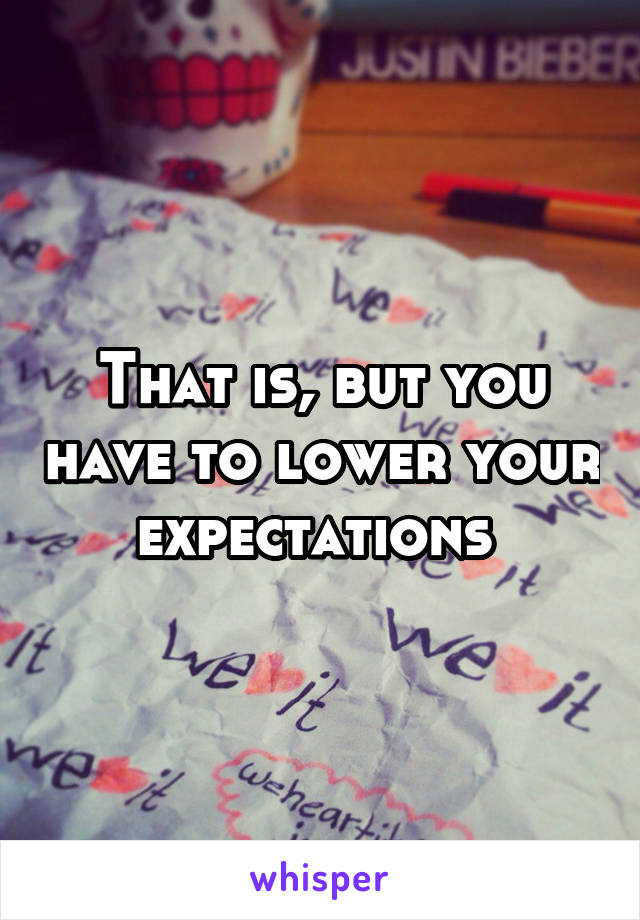 That is, but you have to lower your expectations 