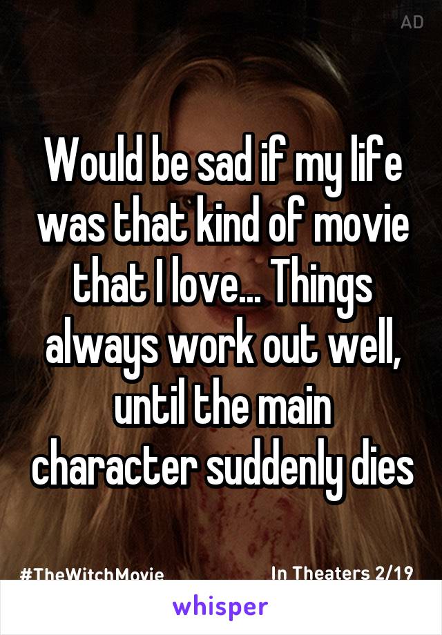 Would be sad if my life was that kind of movie that I love... Things always work out well, until the main character suddenly dies