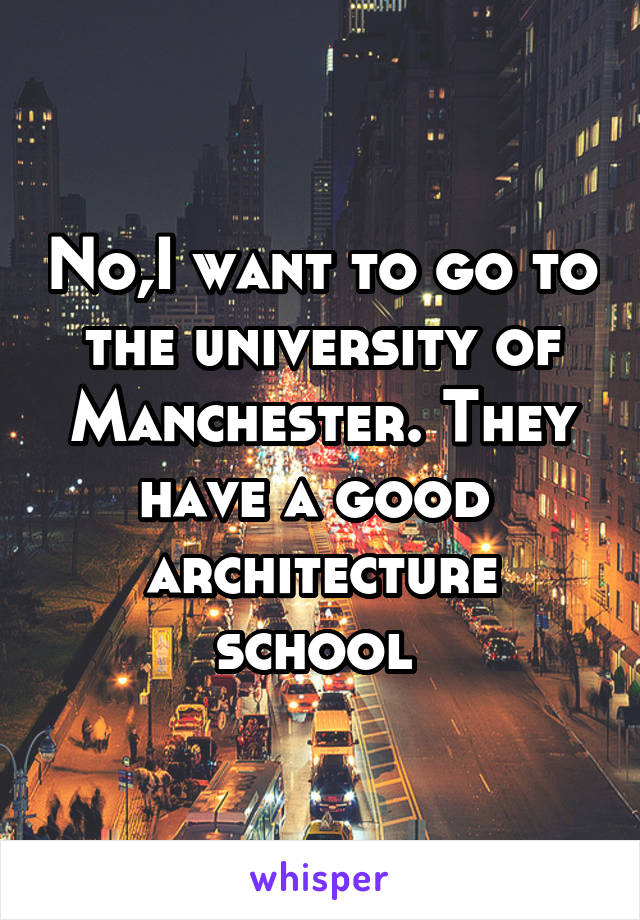 No,I want to go to the university of Manchester. They have a good 
architecture school 