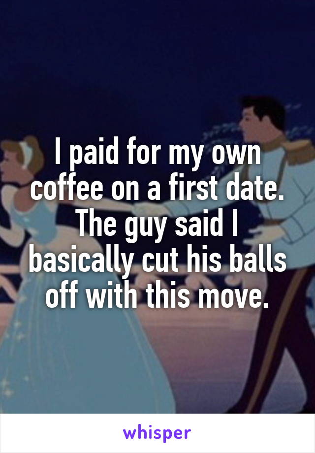 I paid for my own coffee on a first date.
The guy said I basically cut his balls off with this move.