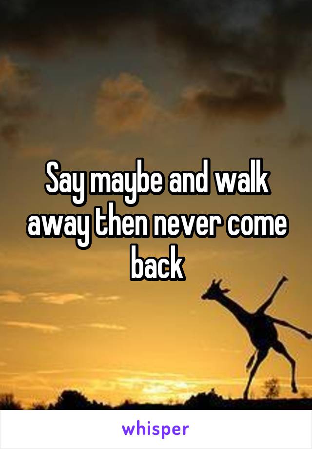 Say maybe and walk away then never come back