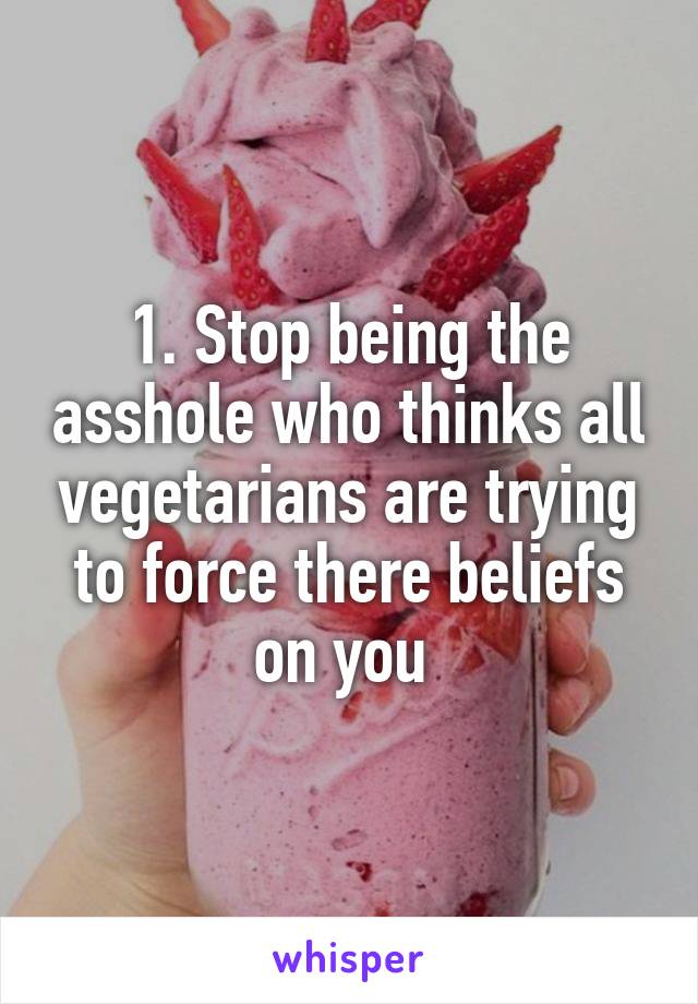 1. Stop being the asshole who thinks all vegetarians are trying to force there beliefs on you 