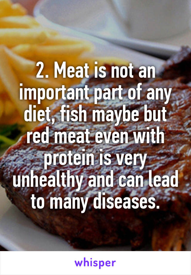 2. Meat is not an important part of any diet, fish maybe but red meat even with protein is very unhealthy and can lead to many diseases.