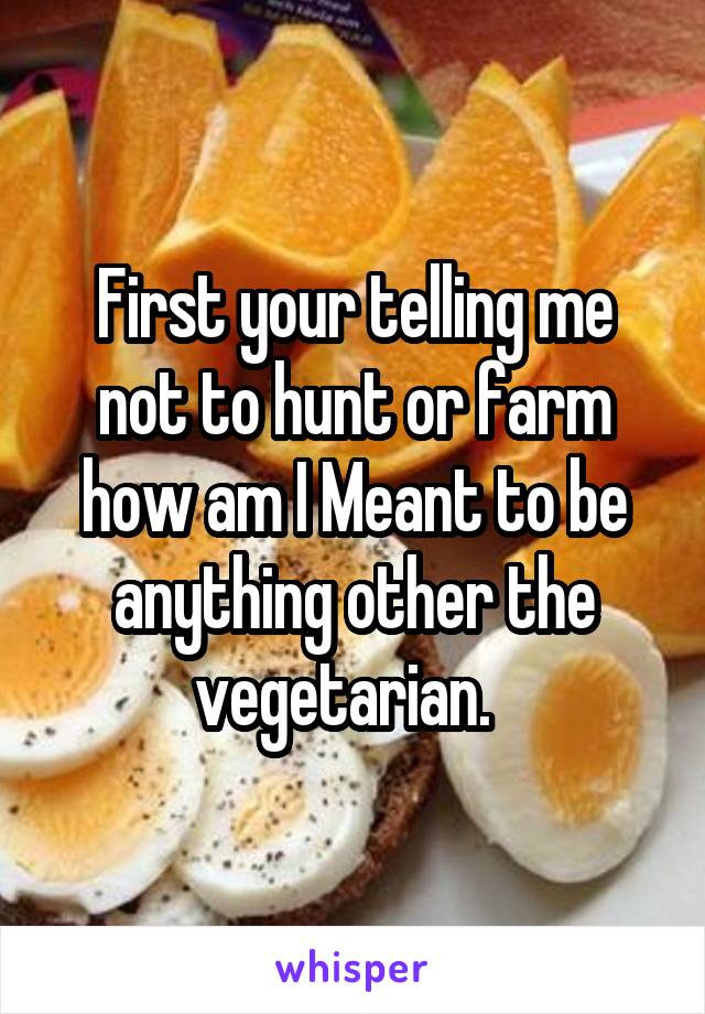 First your telling me not to hunt or farm how am I Meant to be anything other the vegetarian.  