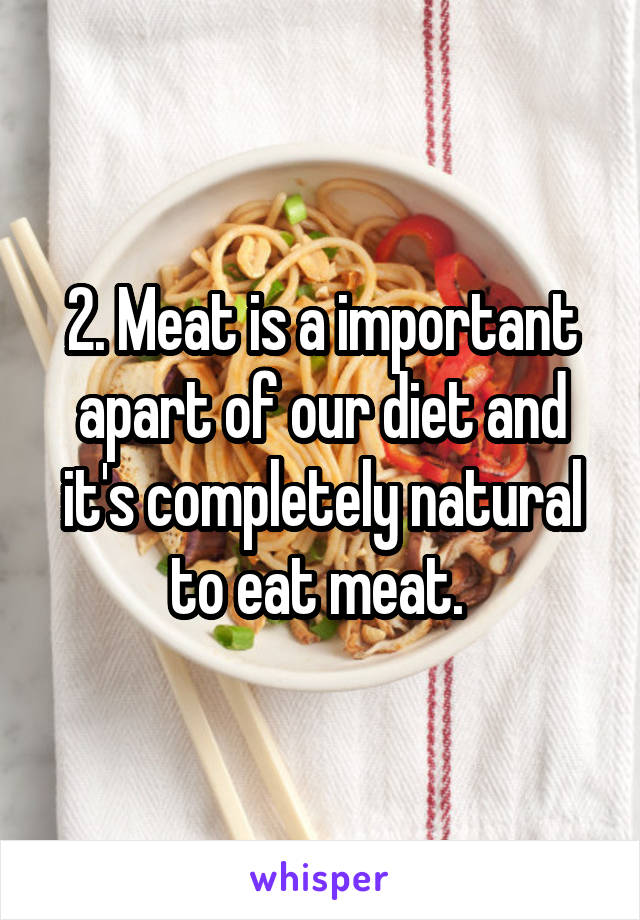 2. Meat is a important apart of our diet and it's completely natural to eat meat. 