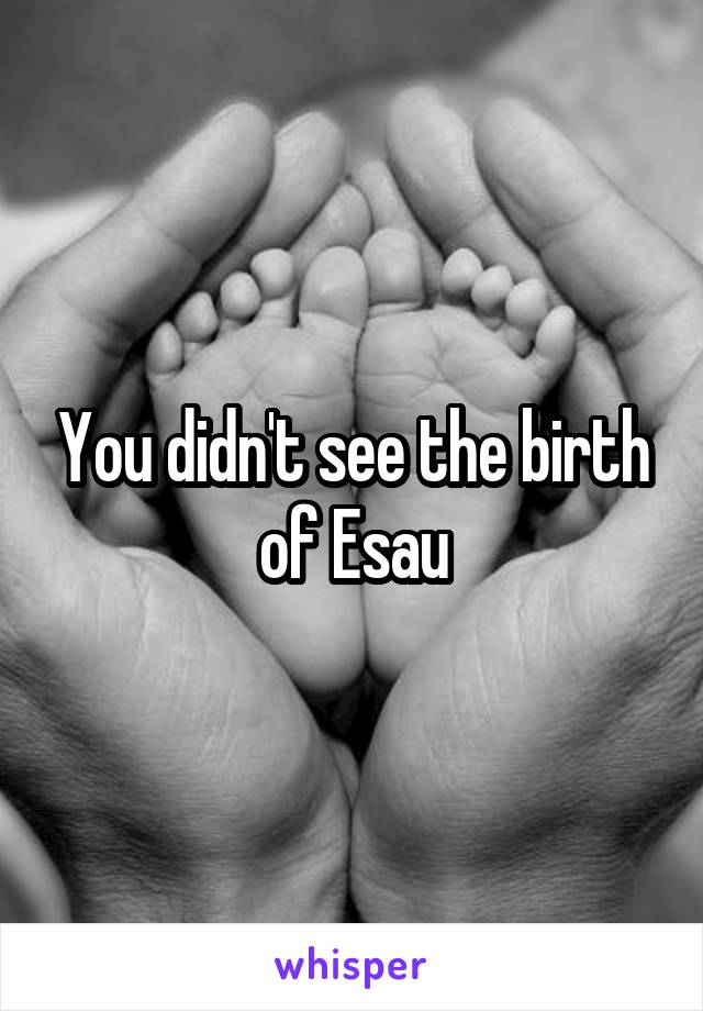 You didn't see the birth of Esau