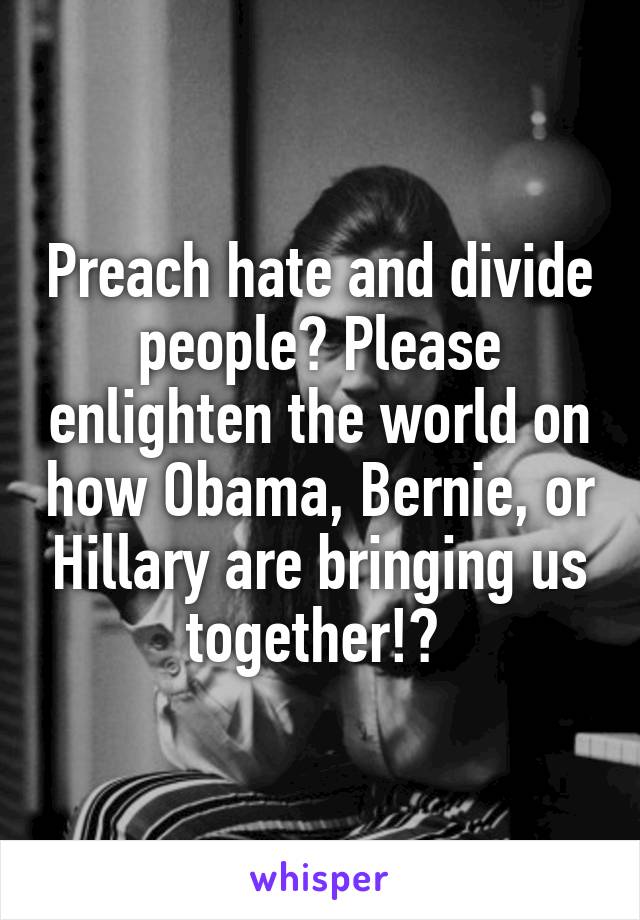 Preach hate and divide people? Please enlighten the world on how Obama, Bernie, or Hillary are bringing us together!? 
