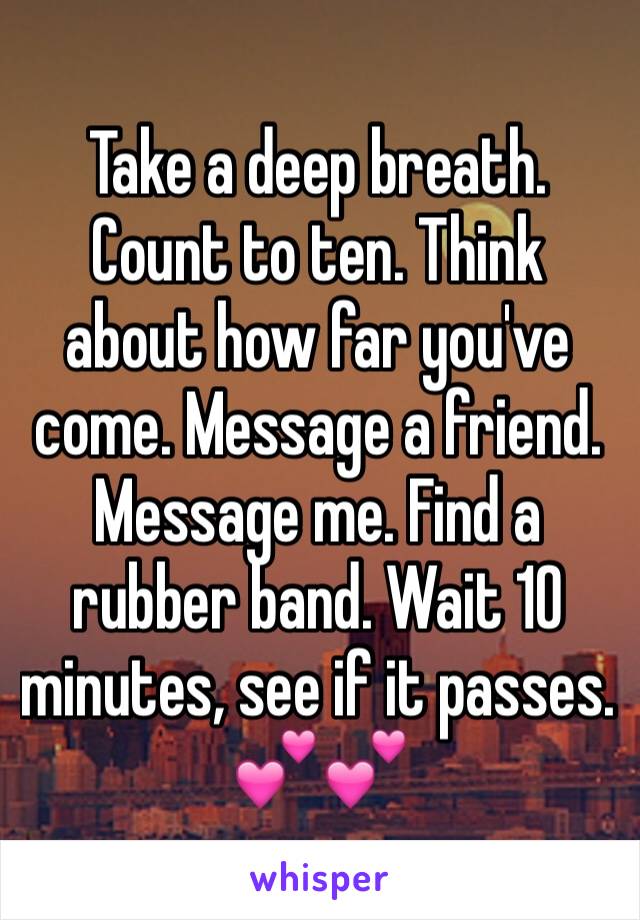 Take a deep breath. Count to ten. Think about how far you've come. Message a friend. Message me. Find a rubber band. Wait 10 minutes, see if it passes. 💕💕