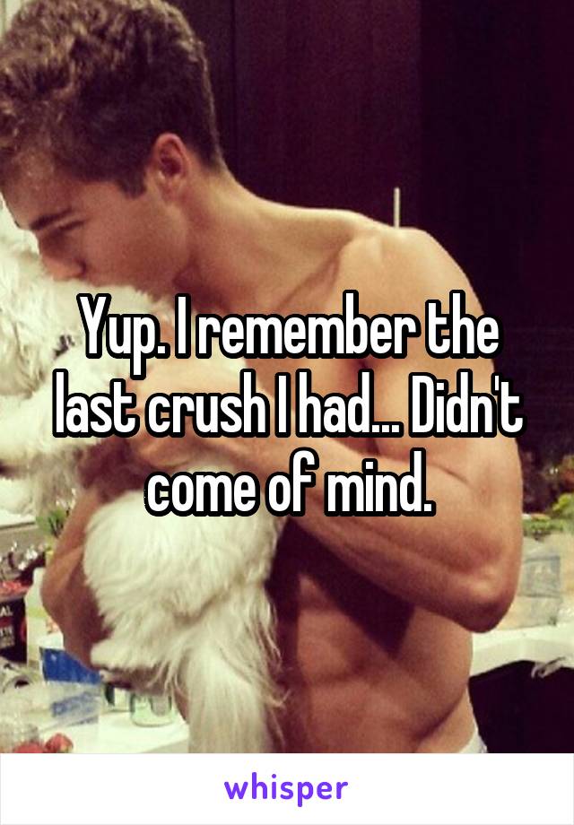 Yup. I remember the last crush I had... Didn't come of mind.
