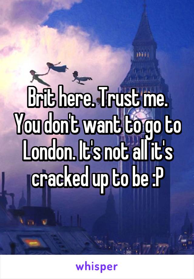 Brit here. Trust me. You don't want to go to London. It's not all it's cracked up to be :P