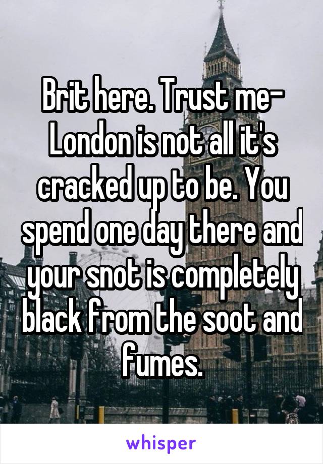 Brit here. Trust me- London is not all it's cracked up to be. You spend one day there and your snot is completely black from the soot and fumes.