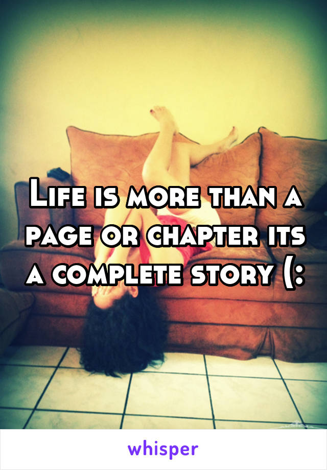 Life is more than a page or chapter its a complete story (: