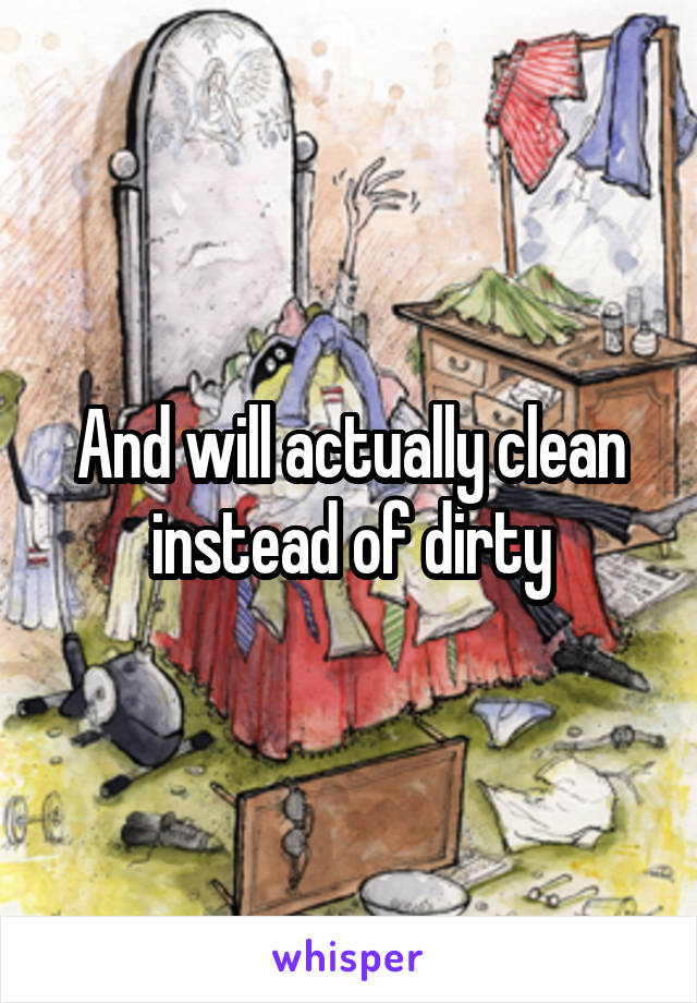 And will actually clean instead of dirty