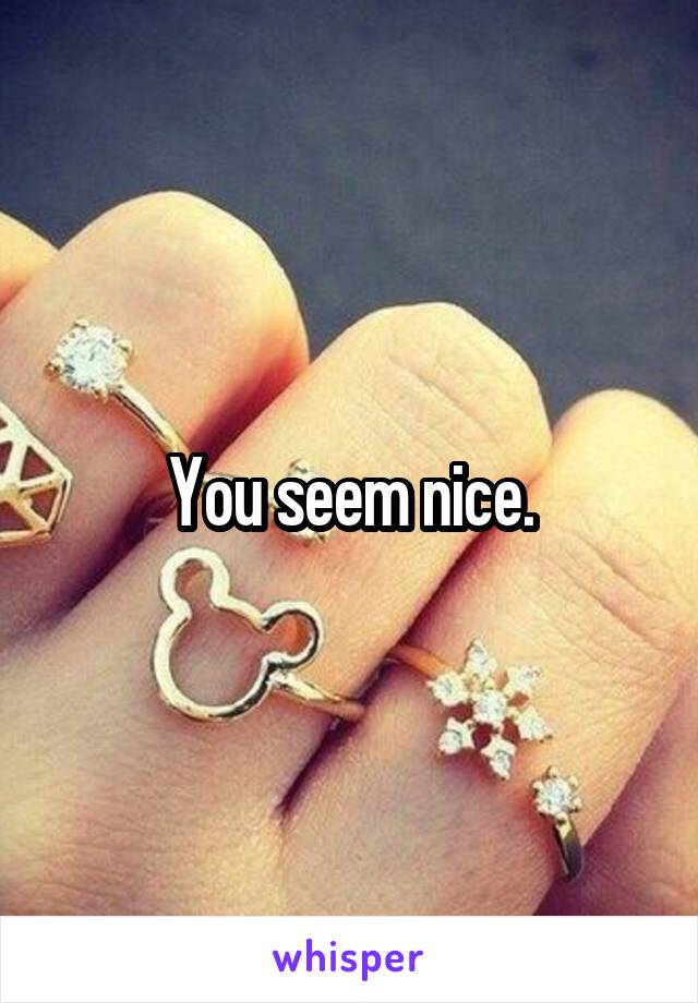 You seem nice.