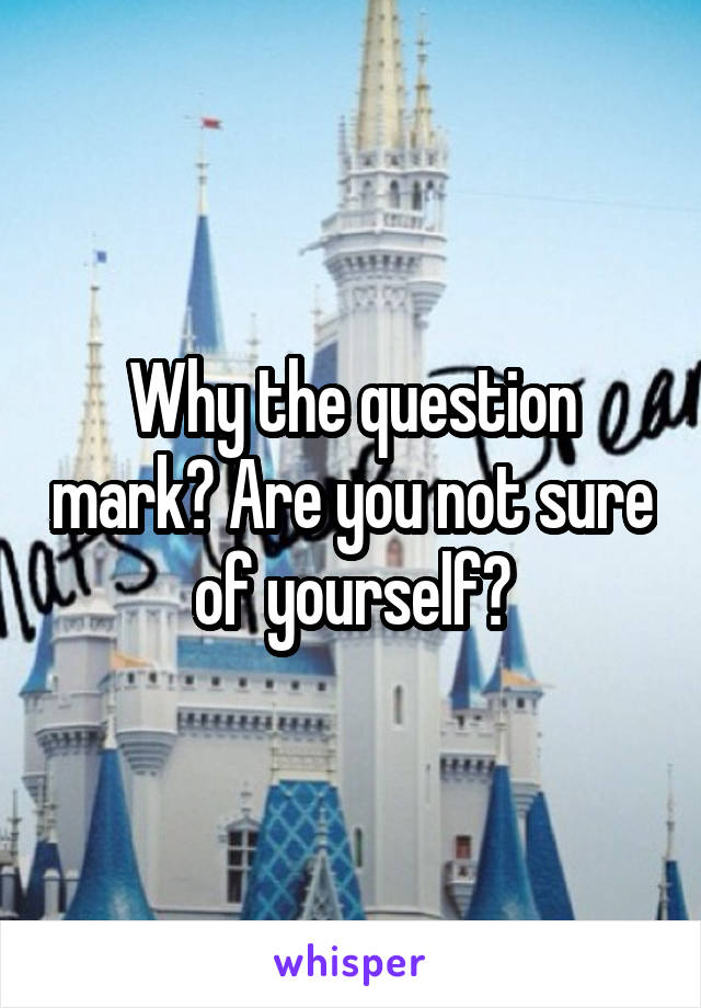Why the question mark? Are you not sure of yourself?