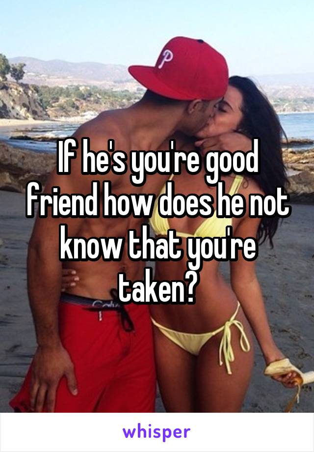 If he's you're good friend how does he not know that you're taken?