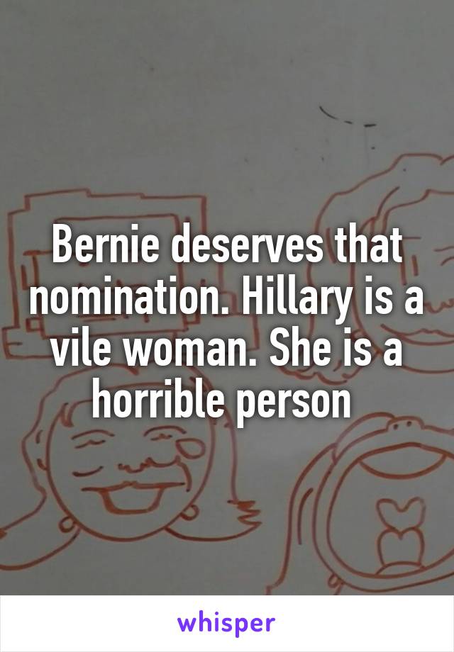 Bernie deserves that nomination. Hillary is a vile woman. She is a horrible person 