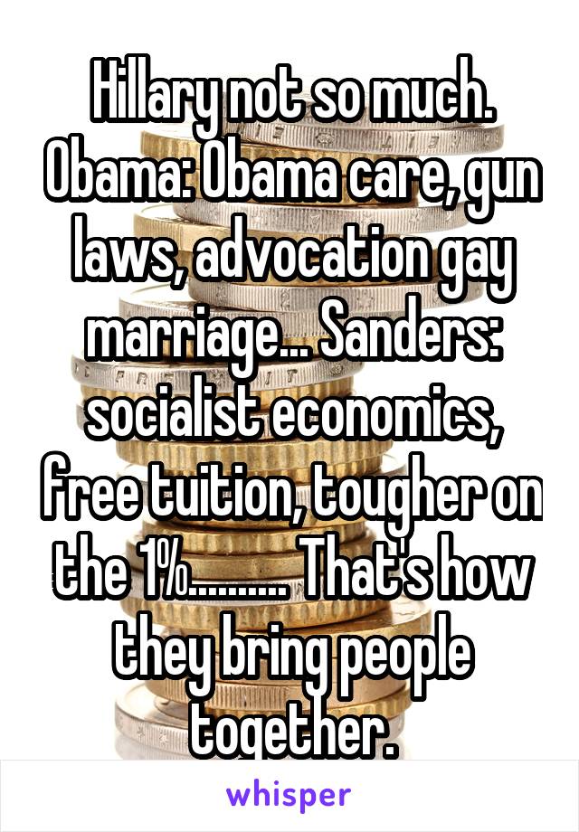 Hillary not so much. Obama: Obama care, gun laws, advocation gay marriage... Sanders: socialist economics, free tuition, tougher on the 1%.......... That's how they bring people together.