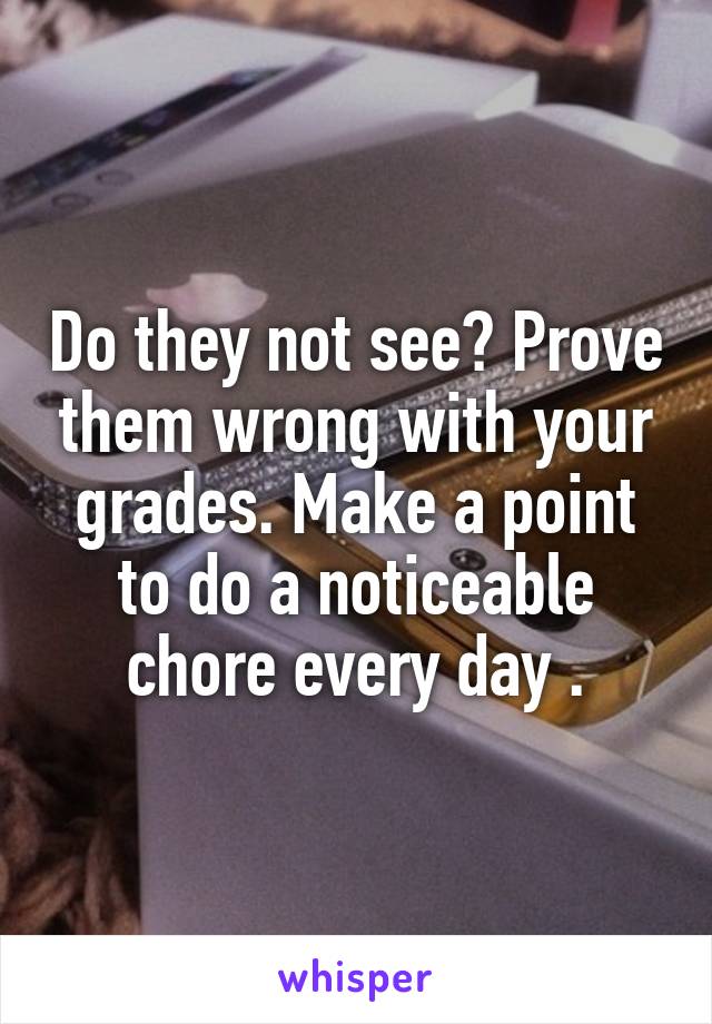 Do they not see? Prove them wrong with your grades. Make a point to do a noticeable chore every day .