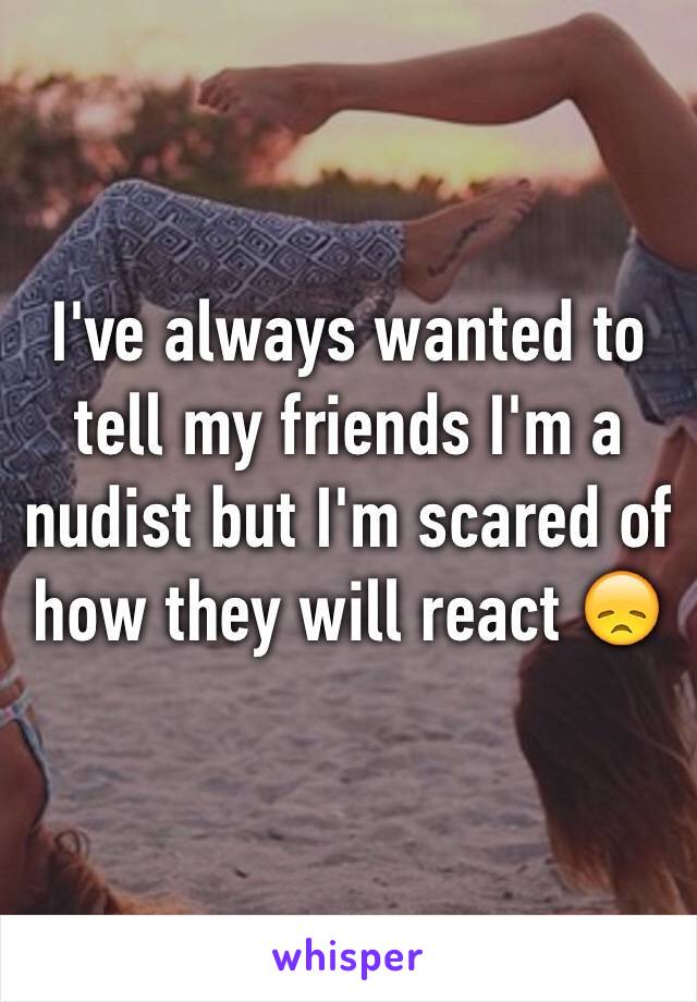 I've always wanted to tell my friends I'm a nudist but I'm scared of how they will react ðŸ˜ž