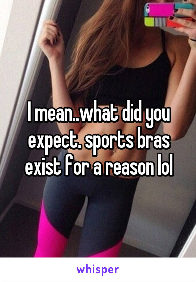 I mean..what did you expect. sports bras exist for a reason lol