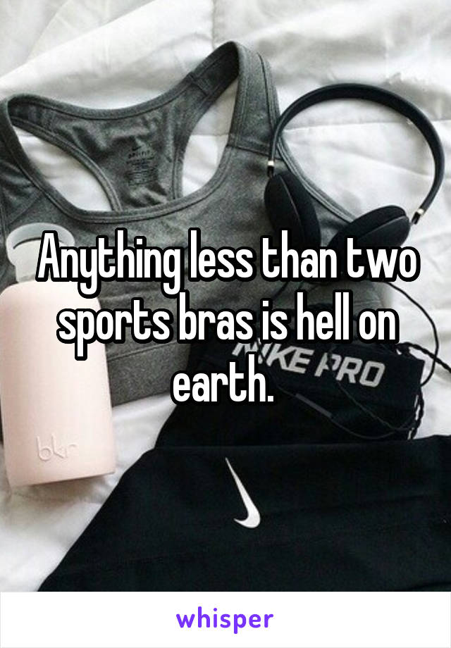 Anything less than two sports bras is hell on earth. 