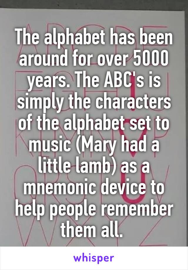The alphabet has been around for over 5000 years. The ABC's is simply the characters of the alphabet set to music (Mary had a little lamb) as a mnemonic device to help people remember them all. 