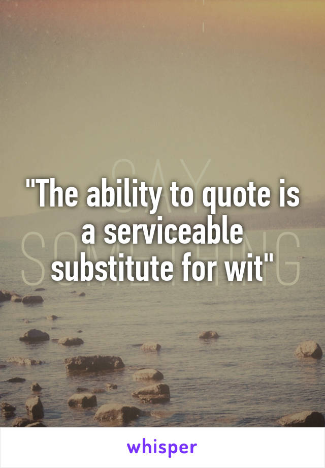 "The ability to quote is a serviceable substitute for wit"