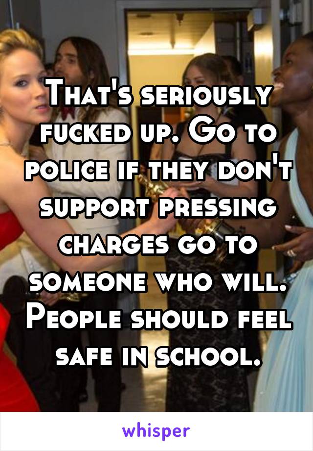 That's seriously fucked up. Go to police if they don't support pressing charges go to someone who will. People should feel safe in school.