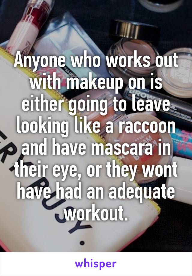 Anyone who works out with makeup on is either going to leave looking like a raccoon and have mascara in their eye, or they wont have had an adequate workout.