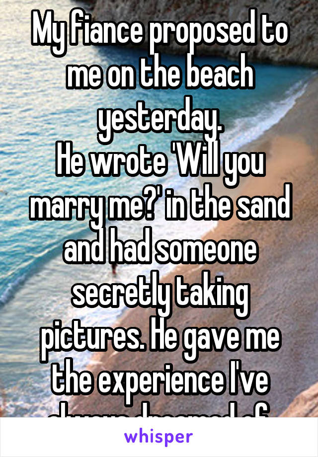 My fiance proposed to me on the beach yesterday.
He wrote 'Will you marry me?' in the sand and had someone secretly taking pictures. He gave me the experience I've always dreamed of.