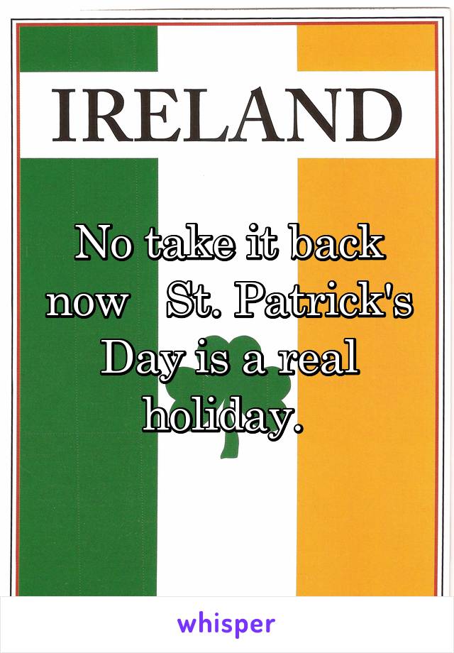 No take it back now   St. Patrick's Day is a real holiday. 