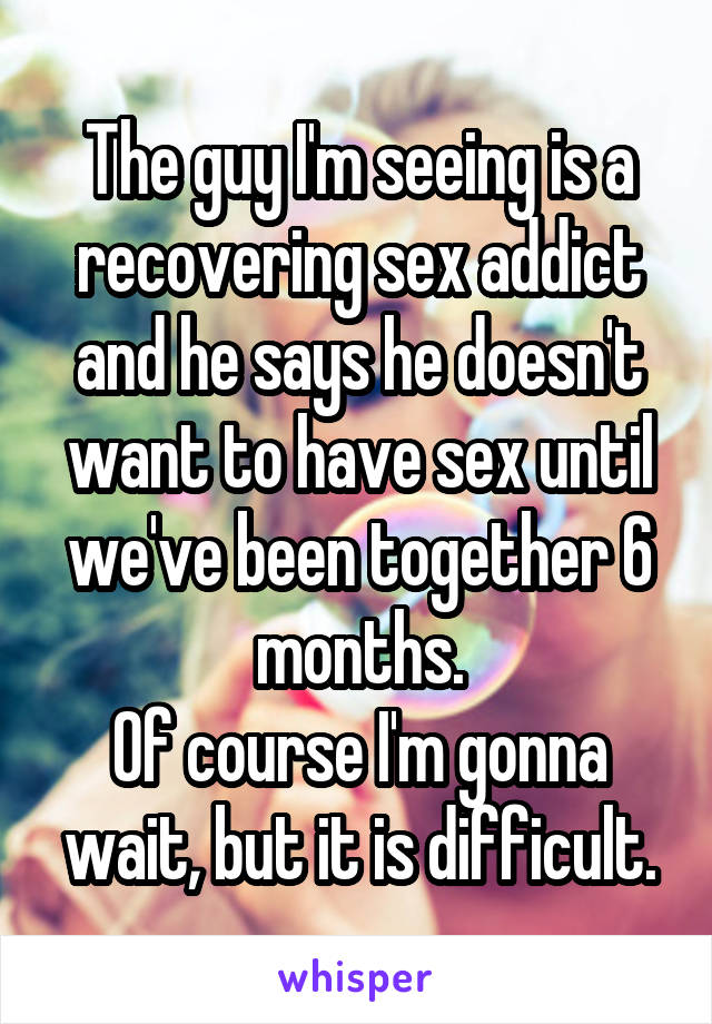 The guy I'm seeing is a recovering sex addict and he says he doesn't want to have sex until we've been together 6 months.
Of course I'm gonna wait, but it is difficult.