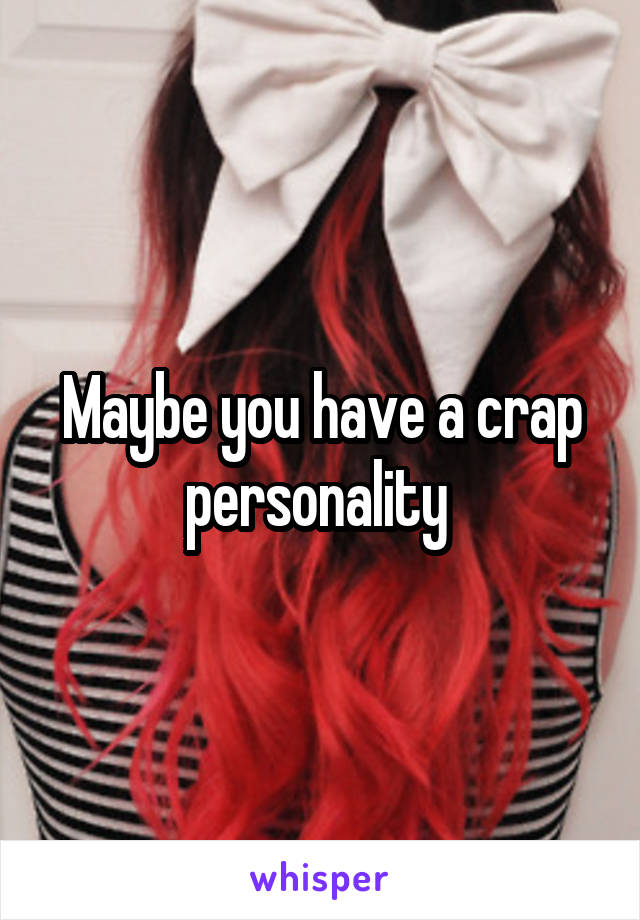 Maybe you have a crap personality 