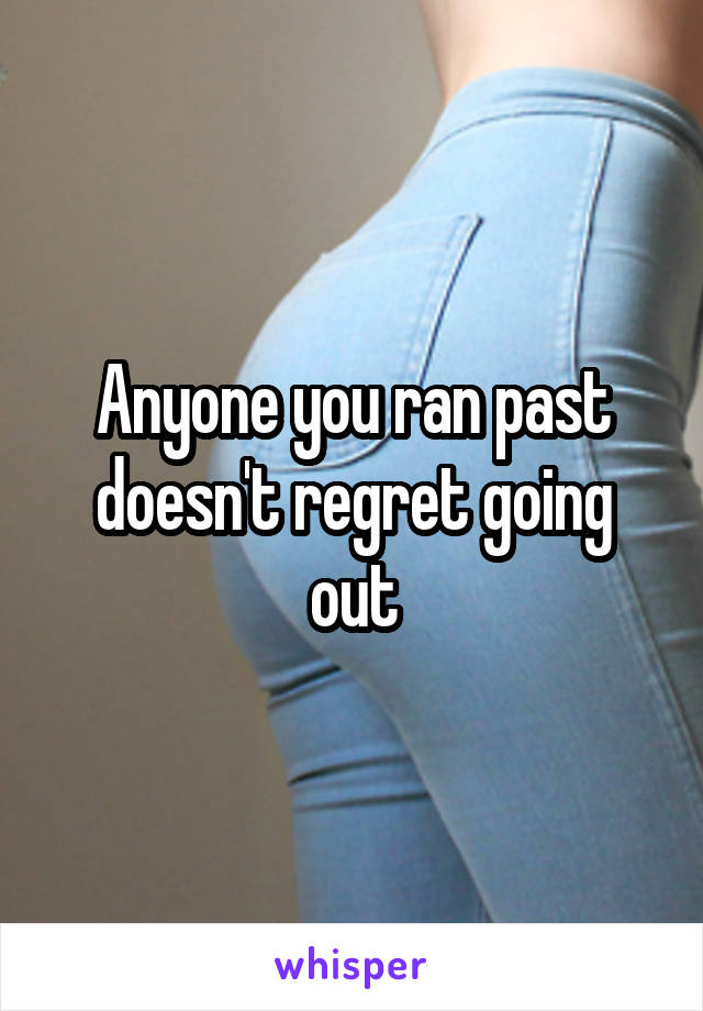 Anyone you ran past doesn't regret going out