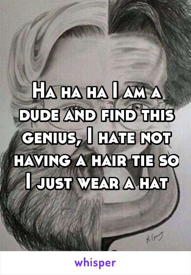 Ha ha ha I am a dude and find this genius, I hate not having a hair tie so I just wear a hat