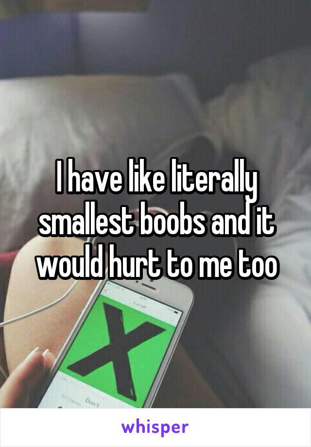 I have like literally smallest boobs and it would hurt to me too