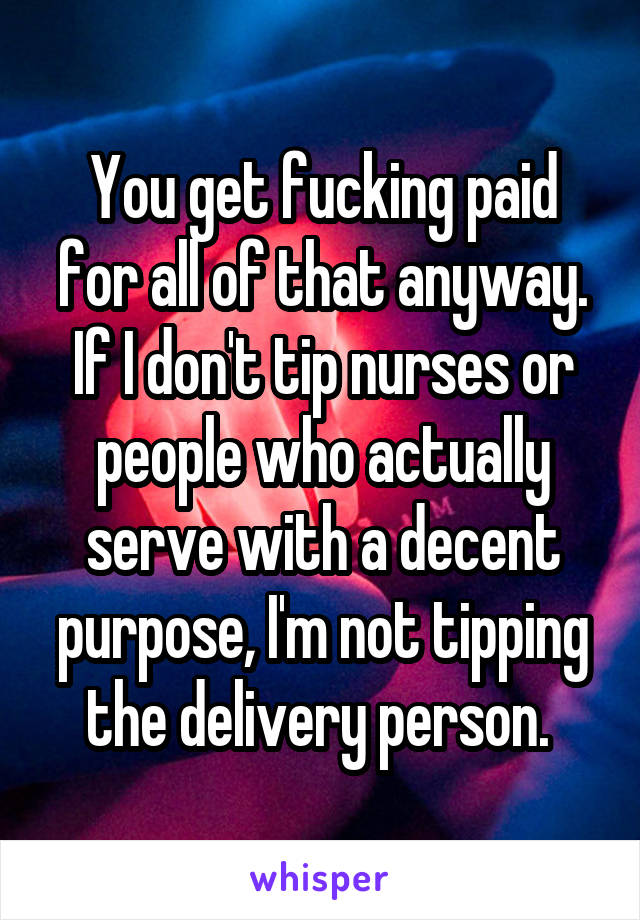 You get fucking paid for all of that anyway. If I don't tip nurses or people who actually serve with a decent purpose, I'm not tipping the delivery person. 