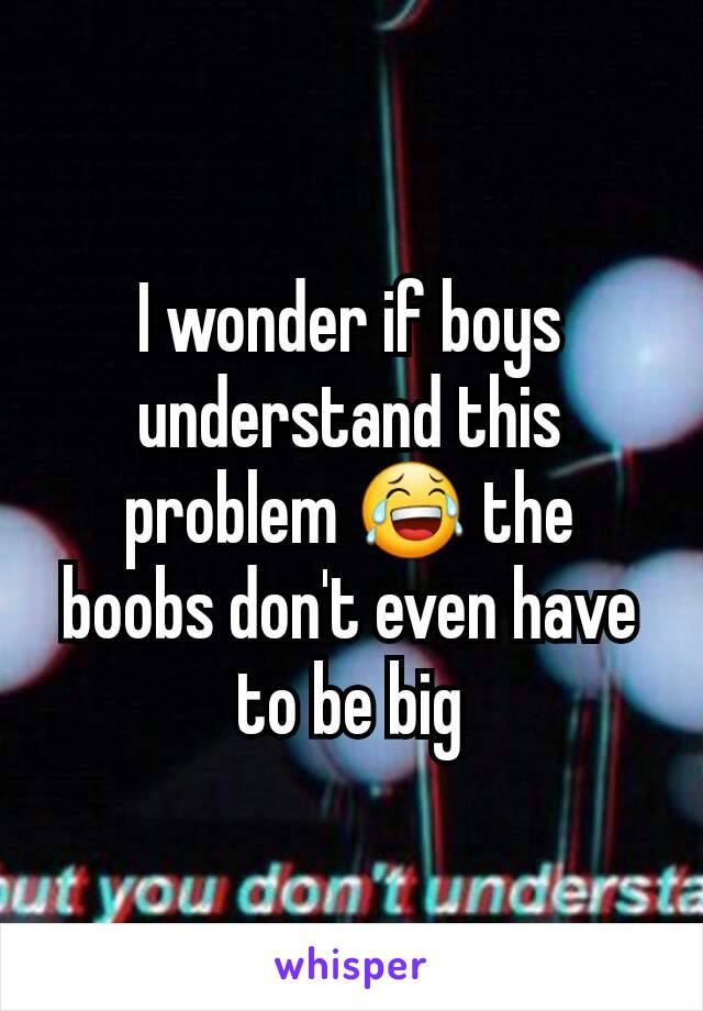 I wonder if boys understand this problem 😂 the boobs don't even have to be big