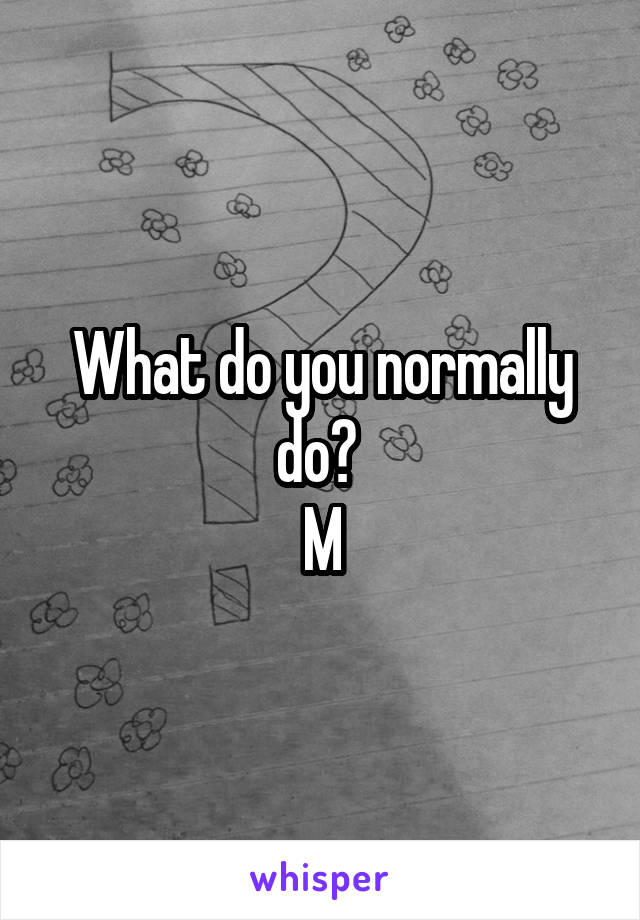 What do you normally do? 
M