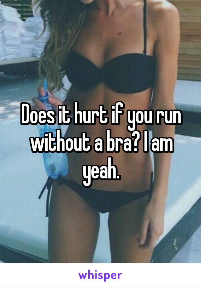 Does it hurt if you run without a bra? I am yeah.