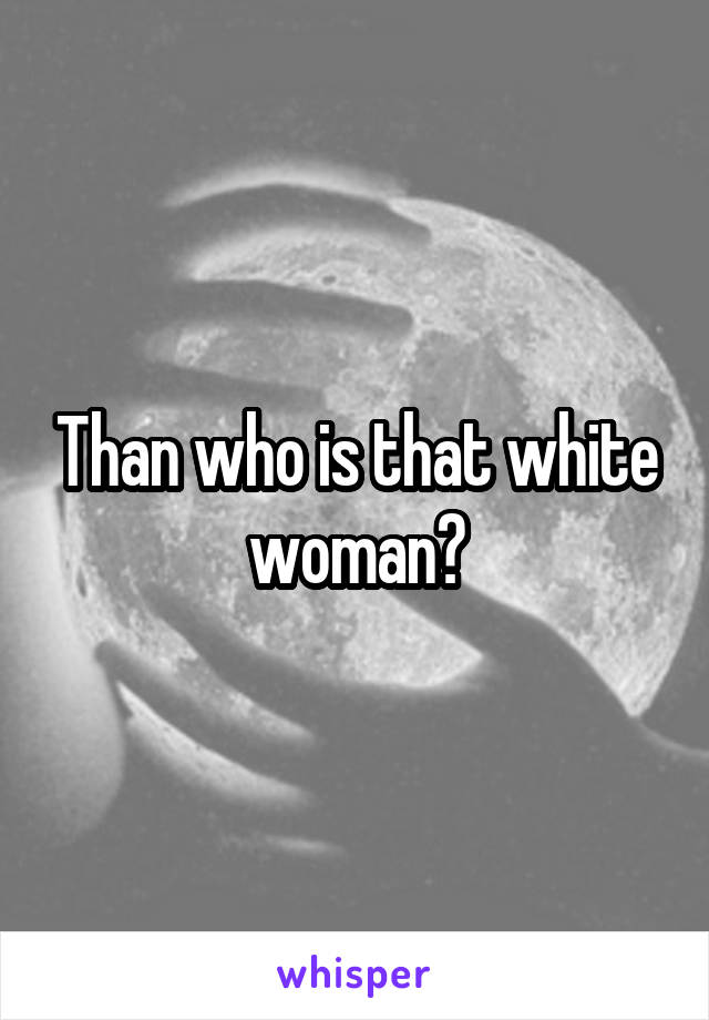 Than who is that white woman?
