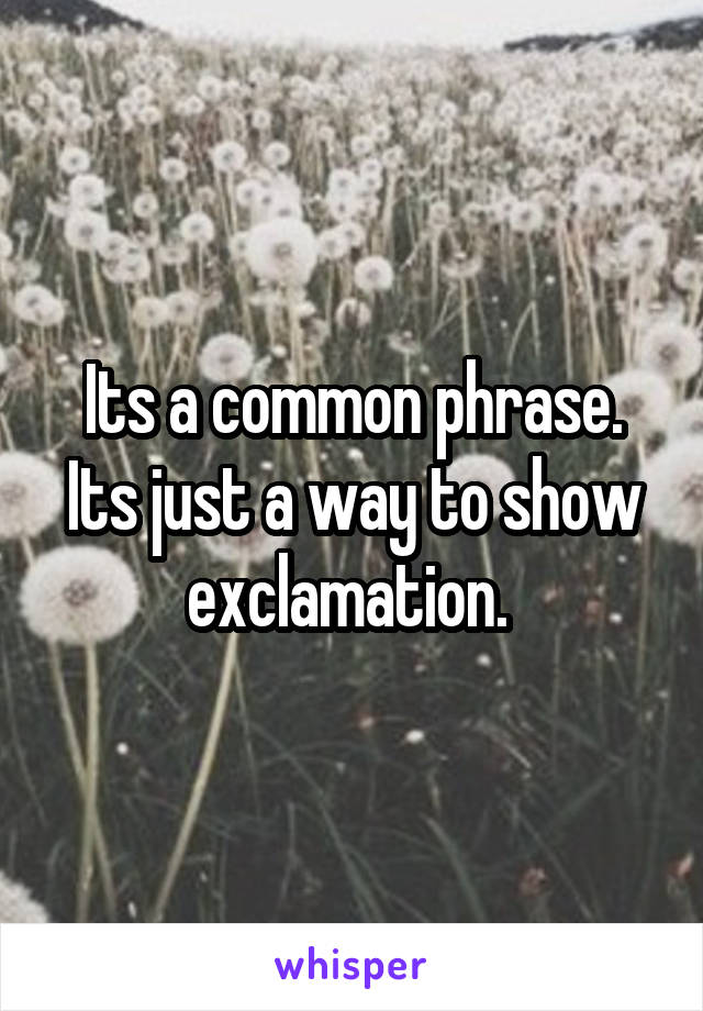Its a common phrase. Its just a way to show exclamation. 