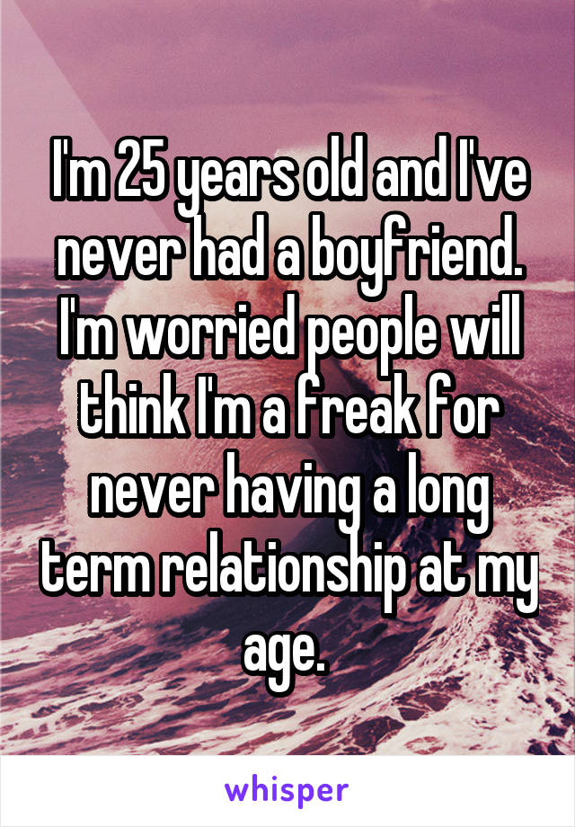 I'm 25 years old and I've never had a boyfriend. I'm worried people will think I'm a freak for never having a long term relationship at my age. 