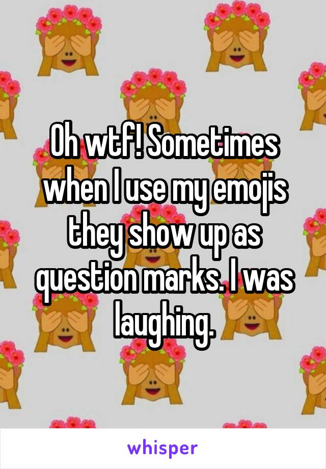 Oh wtf! Sometimes when I use my emojis they show up as question marks. I was laughing.