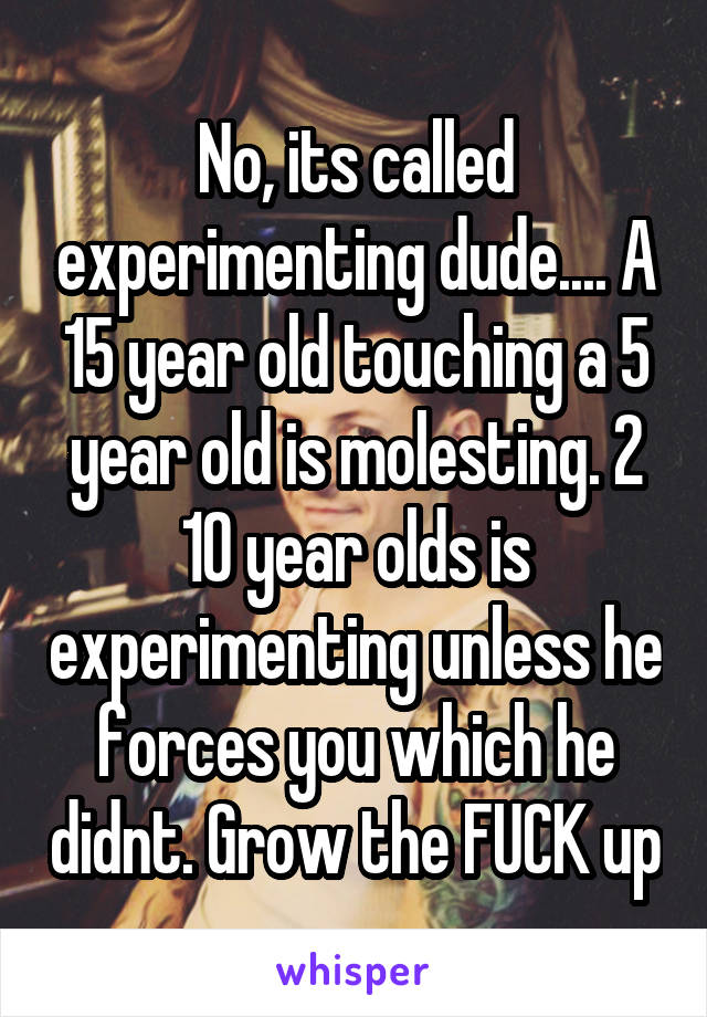 No, its called experimenting dude.... A 15 year old touching a 5 year old is molesting. 2 10 year olds is experimenting unless he forces you which he didnt. Grow the FUCK up