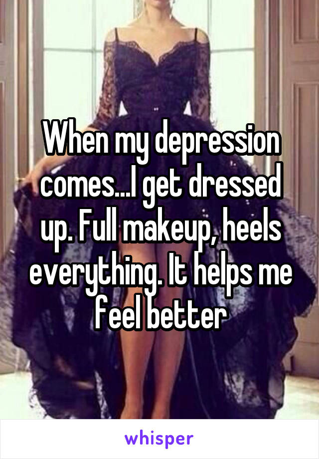 When my depression comes...I get dressed up. Full makeup, heels everything. It helps me feel better
